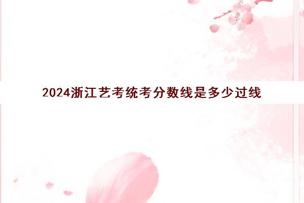 2024浙江艺考统考分数线是多少过线