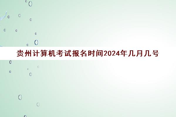 贵州计算机考试报名时间2024年几月几号