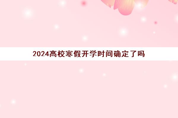 2024高校寒假开学时间确定了吗 具体开学时间出炉