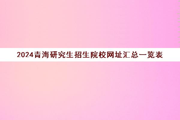 2024青海研究生招生院校网址汇总一览表