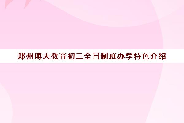 郑州博大教育初三全日制班办学特色介绍