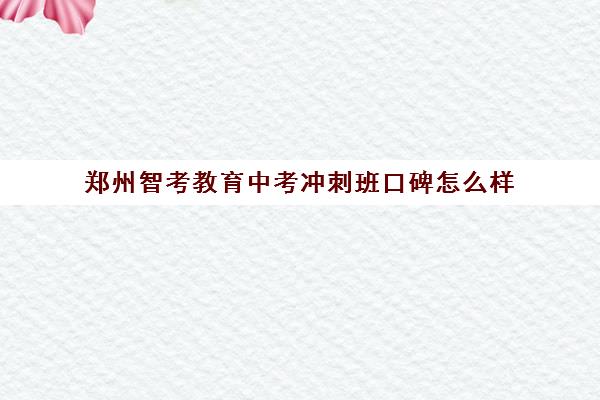 郑州智考教育中考冲刺班口碑怎么样