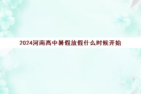 2024河南高中暑假放假什么时候开始