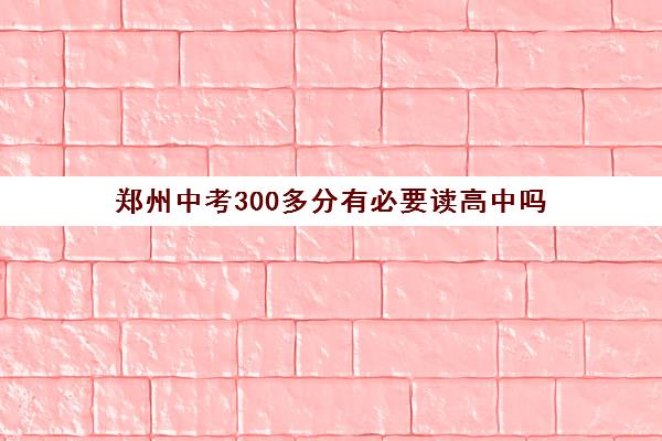 郑州中考300多分有必要读高中吗 可以上哪些高中