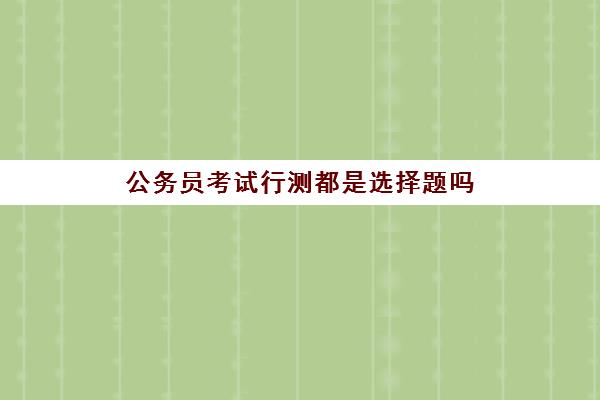 公务员考试行测都是选择题吗 考什么内容