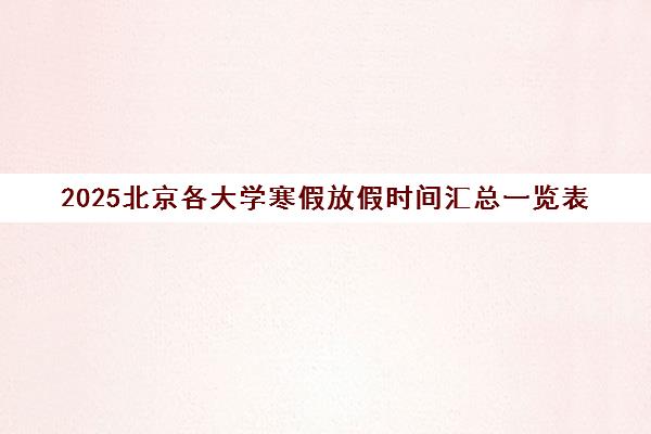 2025北京各大学寒假放假时间汇总一览表 2025北京各大学寒假放假时间汇总一览表