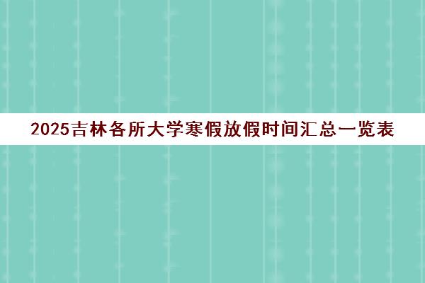 2025吉林各所大学寒假放假时间汇总一览表