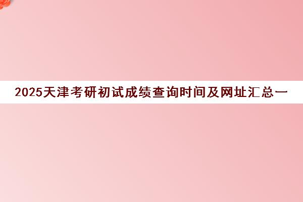 2025天津考研初试成绩查询时间及网址汇总一览表