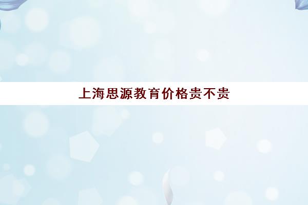 上海思源教育价格贵不贵 2025收费标准一览