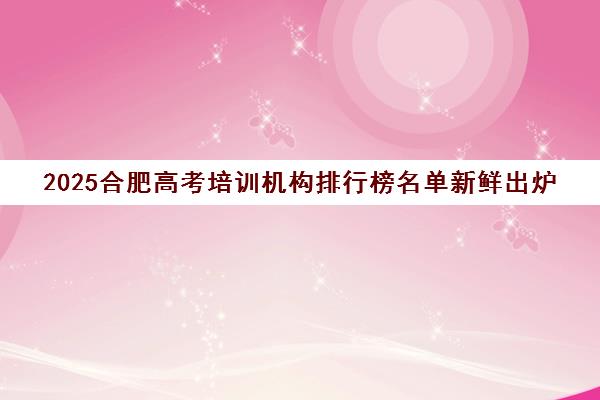 2025合肥高考培训机构排行榜名单新鲜出炉