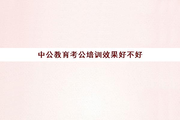 中公教育考公培训效果好不好 谁去过反馈一下