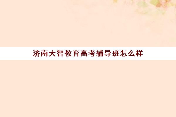 济南大智教育高考辅导班怎么样 提分效果明显吗