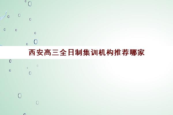西安高三全日制集训机构推荐哪家 靠谱机构名单一览表
