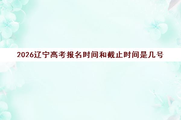 2026辽宁高考报名时间和截止时间是几号 附报名流程