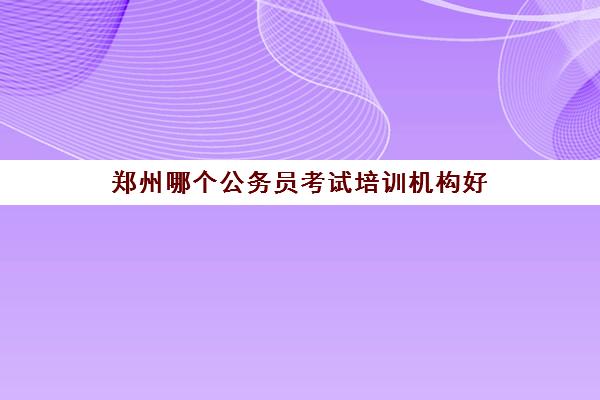 郑州哪个公务员考试培训机构好 有什么好的推荐 郑州哪个公务员考试培训机构好 有什么好的推荐