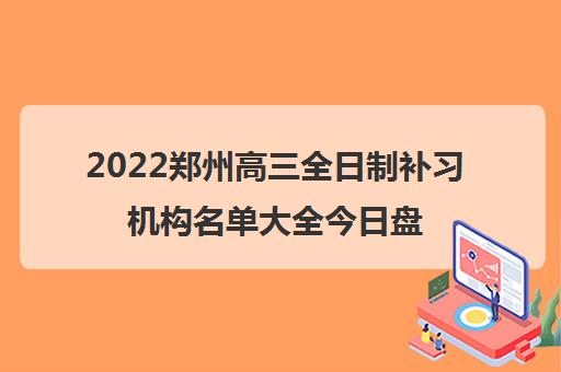 2022郑州高三全日制补习机构名单大全今日盘点 2022郑州高三全日制补习机构名单大全今日盘点