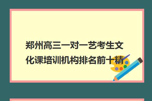 郑州高三一对一艺考生文化课培训机构排名前十精选名单汇总今日盘点