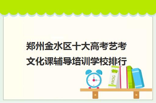 郑州金水区十大高考艺考文化课辅导培训学校排行榜刚刚推荐