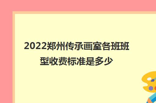 2022郑州传承画室各班班型收费标准是多少