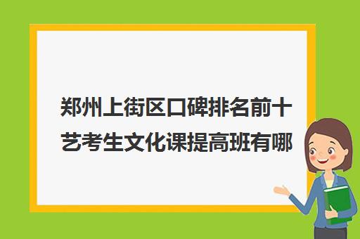 郑州上街区口碑排名前十艺考生文化课提高班有哪些 有什么课程