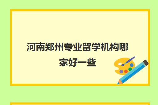 河南郑州专业留学机构哪家好一些 排行前十一览表