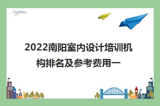 2022南阳室内设计培训机构排名及参考费用一览表