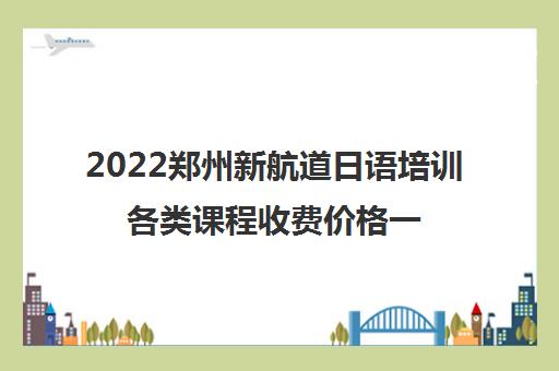 2022郑州新航道日语培训各类课程收费价格一览表
