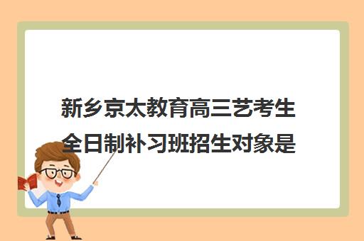 新乡京太教育高三艺考生全日制补习班招生对象是什么人