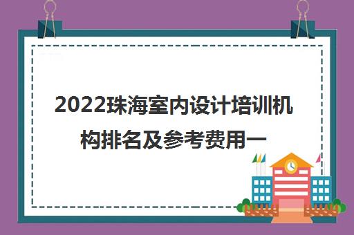 2022珠海室内设计培训机构排名及参考费用一览表