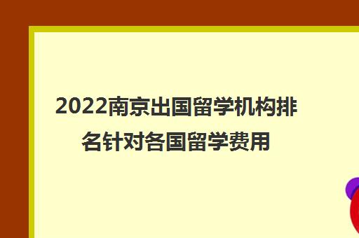 2022南京出国留学机构排名针对各国留学费用参考一览表