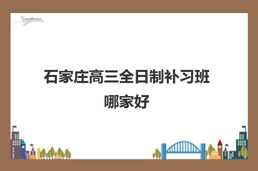 石家庄高三全日制补习班哪家好(高考辅导冲刺学校十大排名名单)