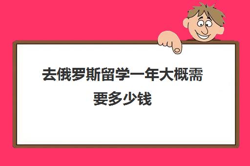 去俄罗斯留学一年大概需要多少钱