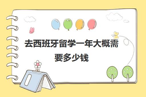 去西班牙留学一年大概需要多少钱 去西班牙留学需要什么材料