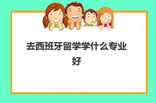 去西班牙留学学什么专业好 西班牙排名前三的学校有哪些