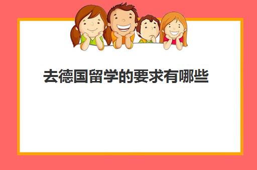 去德国留学的要求有哪些 去德国留学需要注意哪些事项 去德国留学的要求有哪些 去德国留学需要注意哪些事项