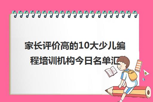 家长评价高的10大少儿编程培训机构今日名单汇总一览表