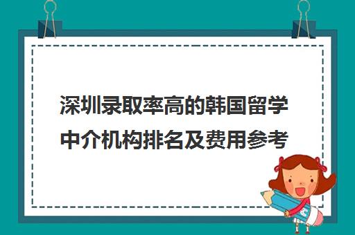 深圳录取率高的韩国留学中介机构排名及费用参考 深圳录取率高的韩国留学中介机构排名及费用参考