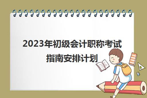 2023年初级会计职称考试指南安排计划