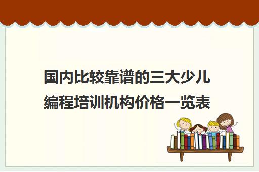 国内比较靠谱的三大少儿编程培训机构价格一览表