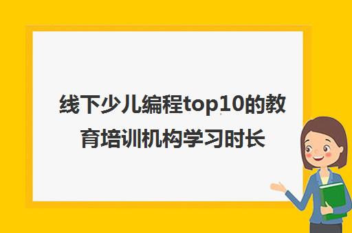 线下少儿编程top10的教育培训机构学习时长一览表