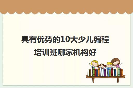 具有优势的10大少儿编程培训班哪家机构好