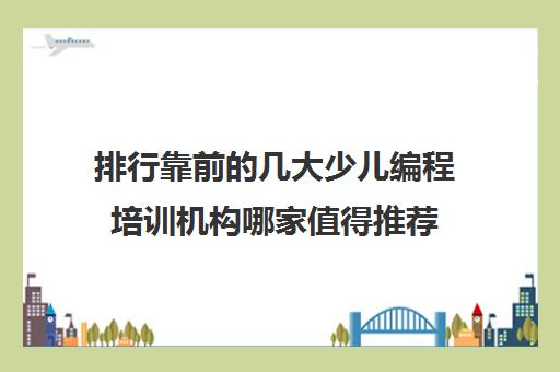 排行靠前的几大少儿编程培训机构哪家值得推荐