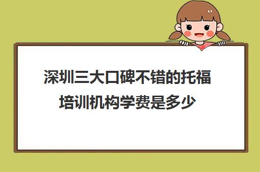 深圳三大口碑不错的托福培训机构学费是多少 深圳三大口碑不错的托福培训机构学费是多少