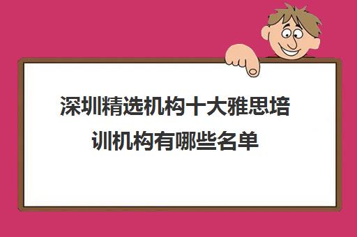 深圳精选机构十大雅思培训机构有哪些名单 深圳精选机构十大雅思培训机构有哪些名单