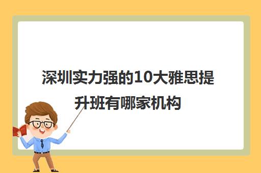 深圳实力强的10大雅思提升班有哪家机构 深圳实力强的10大雅思提升班有哪家机构