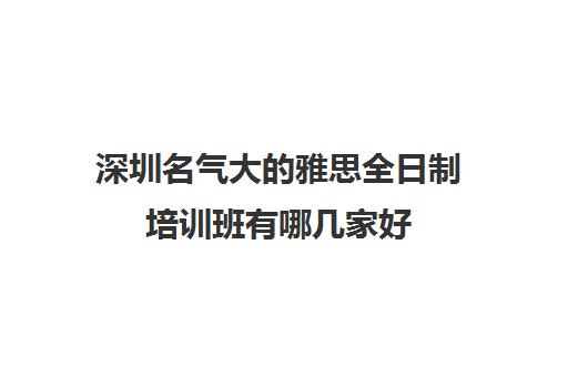 深圳名气大的雅思全日制培训班有哪几家好 深圳名气大的雅思全日制培训班有哪几家好