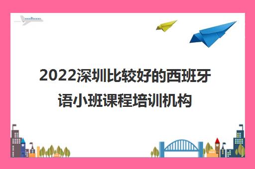 2022深圳比较好的西班牙语小班课程培训机构推荐