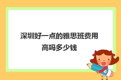 深圳好一点的雅思班费用高吗多少钱 深圳好一点的雅思班费用高吗多少钱