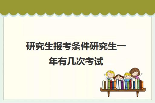 研究生报考条件研究生一年有几次考试