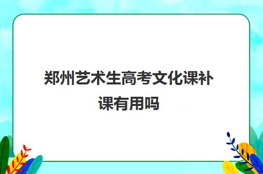 郑州艺术生高考文化课补课有用吗 补课效果明显吗